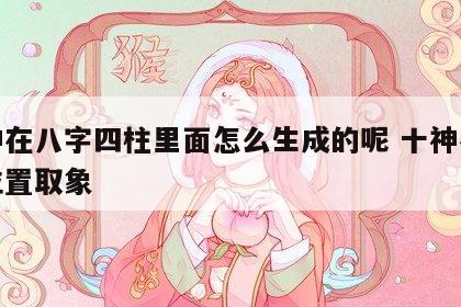 十神在八字四柱里面怎么生成的呢 十神在四柱位置取象