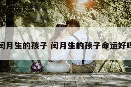 闰月生的孩子 闰月生的孩子命运好吗