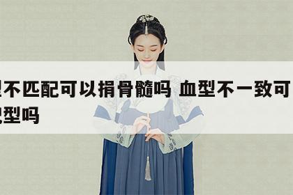 血型不匹配可以捐骨髓吗 血型不一致可以骨髓配型吗