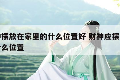 财神摆放在家里的什么位置好 财神应摆在家中什么位置