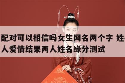姓名配对可以相信吗女生网名两个字 姓名配对两人爱情结果两人姓名缘分测试