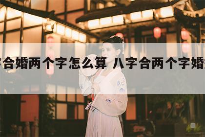 八字合婚两个字怎么算 八字合两个字婚姻好不