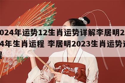 2024年运势12生肖运势详解李居明2024年生肖运程 李居明2023生肖运势运程