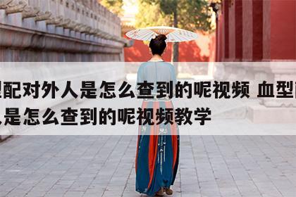血型配对外人是怎么查到的呢视频 血型配对外人是怎么查到的呢视频教学