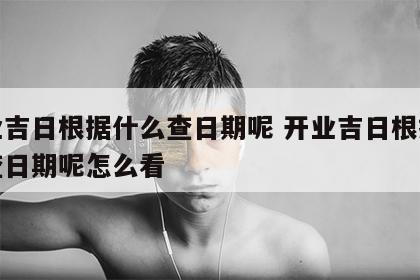 开业吉日根据什么查日期呢 开业吉日根据什么查日期呢怎么看