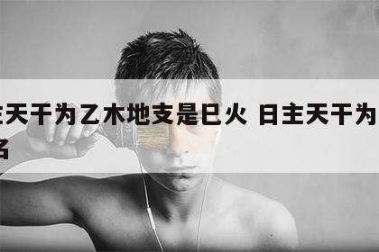 日主天干为乙木地支是巳火 日主天干为乙木,取名