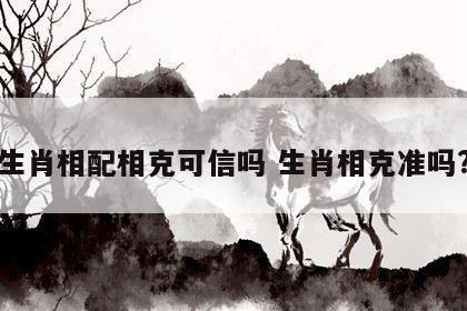 生肖相配相克可信吗 生肖相克准吗?