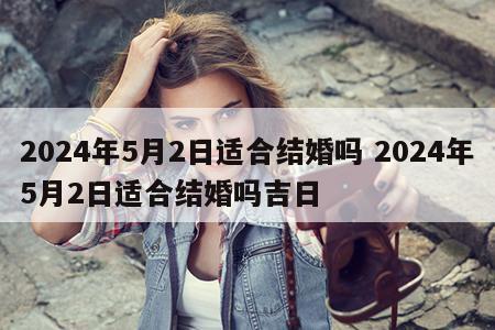 2024年5月2日适合结婚吗 2024年5月2日适合结婚吗吉日