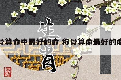 称骨算命中最好的命 称骨算命最好的命格