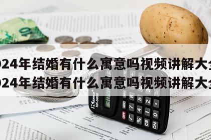 2024年结婚有什么寓意吗视频讲解大全 2024年结婚有什么寓意吗视频讲解大全