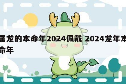 属龙的本命年2024佩戴 2024龙年本命年