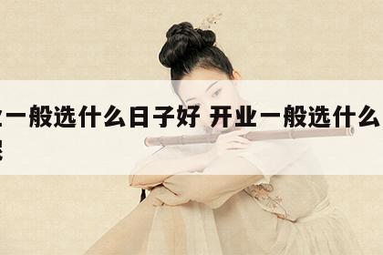 开业一般选什么日子好 开业一般选什么日子好呢