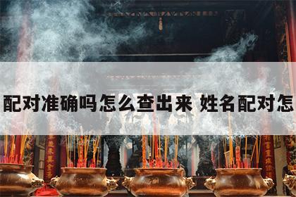 姓名配对准确吗怎么查出来 姓名配对怎么看