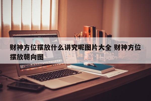 财神方位摆放什么讲究呢图片大全 财神方位摆放朝向图