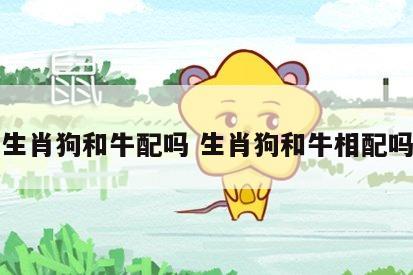 生肖狗和牛配吗 生肖狗和牛相配吗