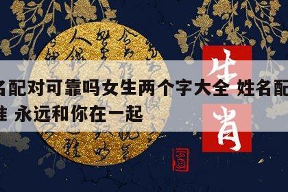 姓名配对可靠吗女生两个字大全 姓名配对 超准 永远和你在一起
