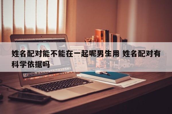 姓名配对能不能在一起呢男生用 姓名配对有科学依据吗