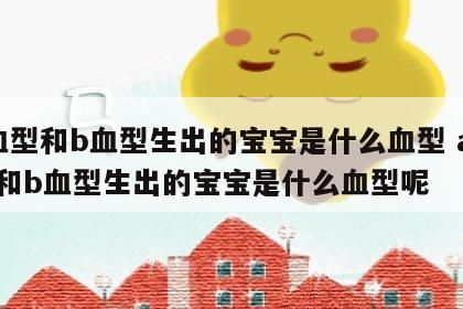 a血型和b血型生出的宝宝是什么血型 a血型和b血型生出的宝宝是什么血型呢