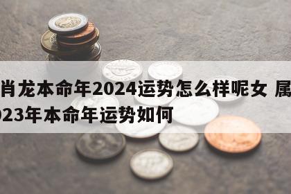 生肖龙本命年2024运势怎么样呢女 属龙2023年本命年运势如何