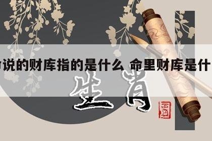 算命说的财库指的是什么 命里财库是什么意思