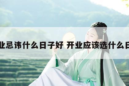 开业忌讳什么日子好 开业应该选什么日子