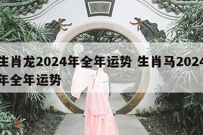 生肖龙2024年全年运势 生肖马2024年全年运势