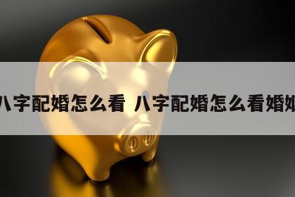 八字配婚怎么看 八字配婚怎么看婚姻