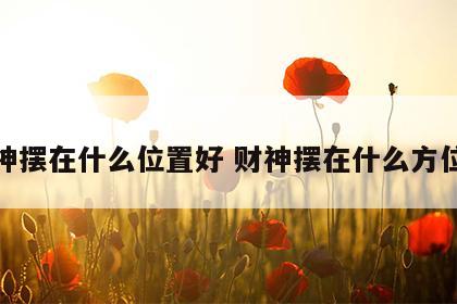 财神摆在什么位置好 财神摆在什么方位好