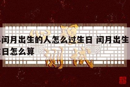 闰年闰月出生的人怎么过生日 闰月出生的人过生日怎么算
