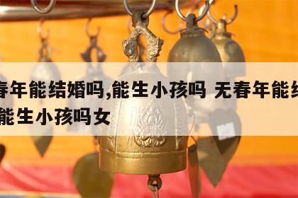 无春年能结婚吗,能生小孩吗 无春年能结婚吗,能生小孩吗女
