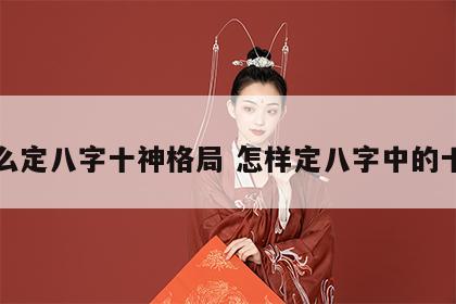 怎么定八字十神格局 怎样定八字中的十神