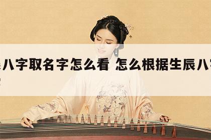 生辰八字取名字怎么看 怎么根据生辰八字取名字