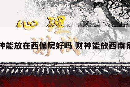 财神能放在西偏房好吗 财神能放西南角吗