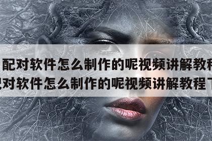 姓名配对软件怎么制作的呢视频讲解教程 姓名配对软件怎么制作的呢视频讲解教程下载