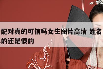 姓名配对真的可信吗女生图片高清 姓名配对是真的还是假的