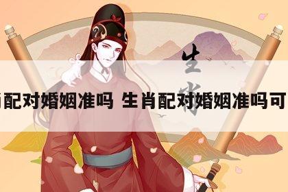 生肖配对婚姻准吗 生肖配对婚姻准吗可信吗