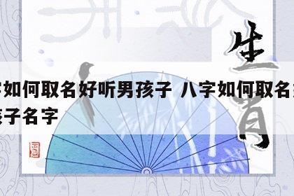 八字如何取名好听男孩子 八字如何取名好听男孩子名字
