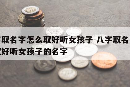八字取名字怎么取好听女孩子 八字取名字怎么取好听女孩子的名字
