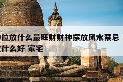 财神位放什么最旺财财神摆放风水禁忌 财神位放什么好 家宅