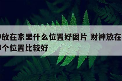 财神放在家里什么位置好图片 财神放在家里的哪个位置比较好