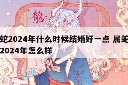 属蛇2024年什么时候结婚好一点 属蛇的在2024年怎么样