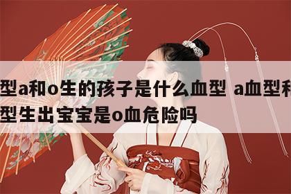 血型a和o生的孩子是什么血型 a血型和o血型生出宝宝是o血危险吗