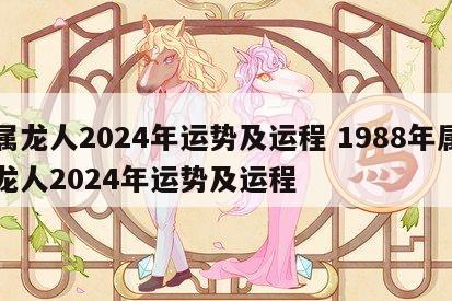 属龙人2024年运势及运程 1988年属龙人2024年运势及运程