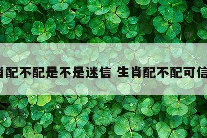 生肖配不配是不是迷信 生肖配不配可信吗?