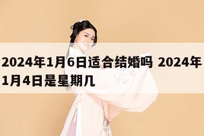 2024年1月6日适合结婚吗 2024年1月4日是星期几