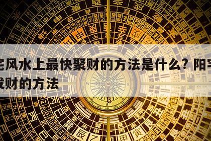 阳宅风水上最快聚财的方法是什么? 阳宅风水发财的方法