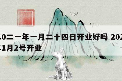 二0二一年一月二十四日开业好吗 2021年1月2号开业
