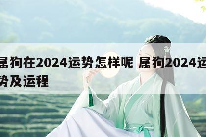 属狗在2024运势怎样呢 属狗2024运势及运程