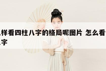 怎么样看四柱八字的格局呢图片 怎么看懂四柱八字
