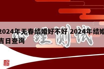 2024年无春结婚好不好 2024年结婚吉日查询